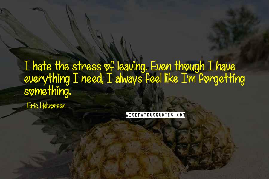 Eric Halvorsen Quotes: I hate the stress of leaving. Even though I have everything I need, I always feel like I'm forgetting something.