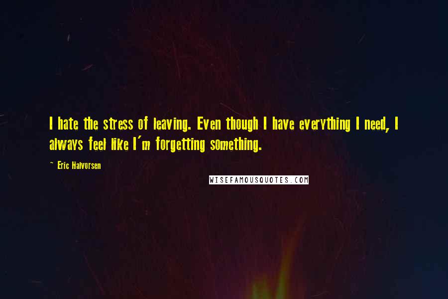 Eric Halvorsen Quotes: I hate the stress of leaving. Even though I have everything I need, I always feel like I'm forgetting something.