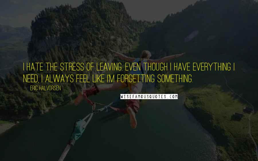 Eric Halvorsen Quotes: I hate the stress of leaving. Even though I have everything I need, I always feel like I'm forgetting something.
