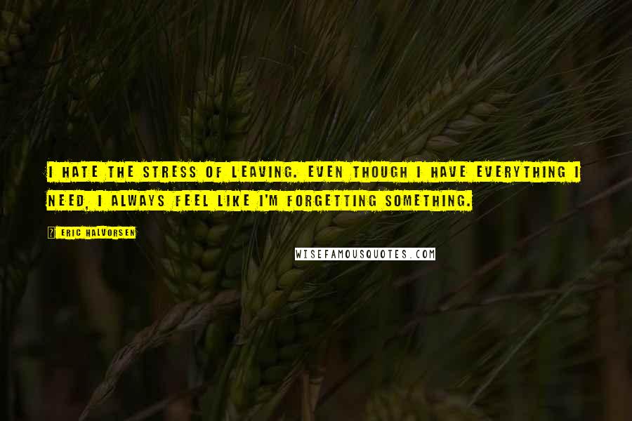 Eric Halvorsen Quotes: I hate the stress of leaving. Even though I have everything I need, I always feel like I'm forgetting something.