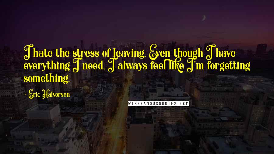 Eric Halvorsen Quotes: I hate the stress of leaving. Even though I have everything I need, I always feel like I'm forgetting something.