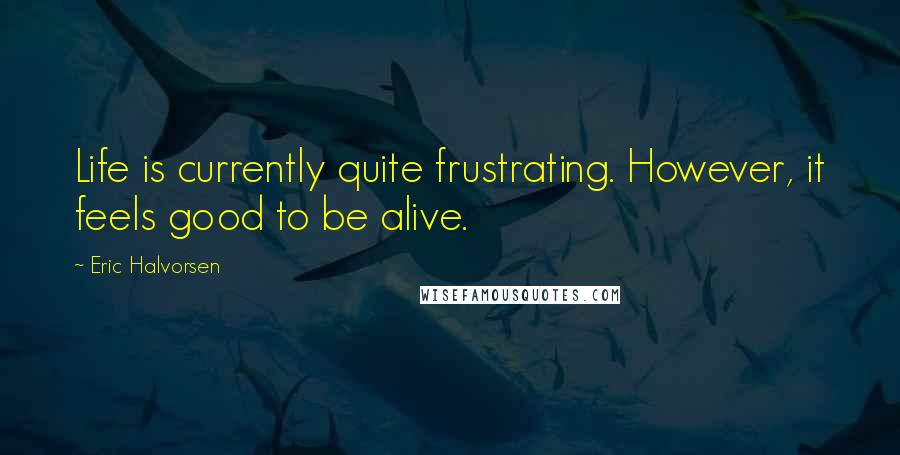 Eric Halvorsen Quotes: Life is currently quite frustrating. However, it feels good to be alive.