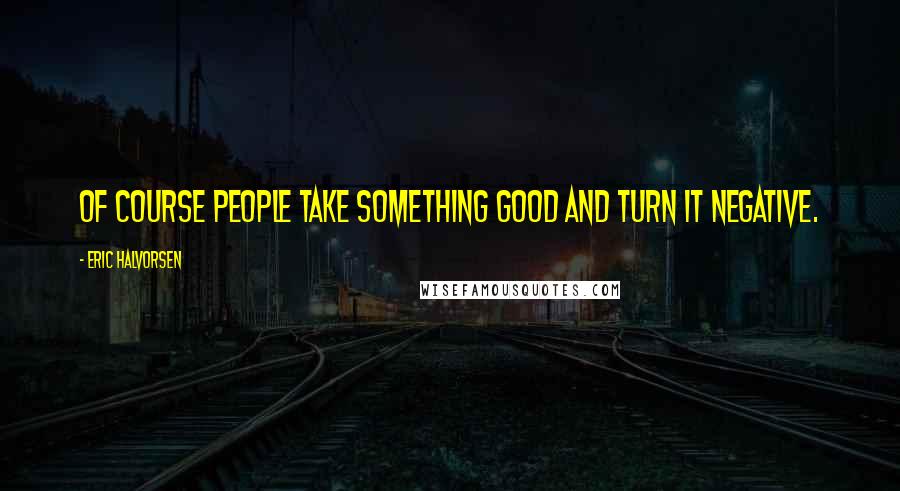 Eric Halvorsen Quotes: Of course people take something good and turn it negative.