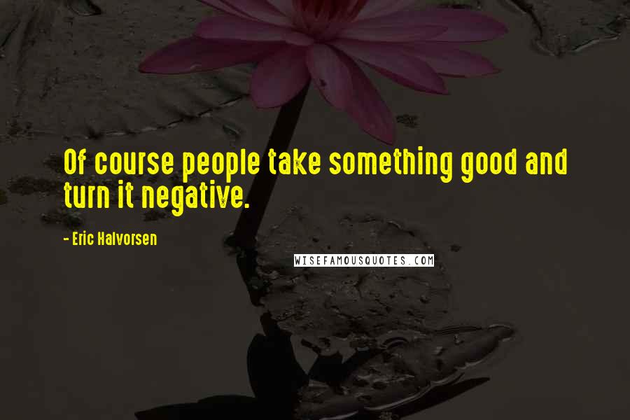 Eric Halvorsen Quotes: Of course people take something good and turn it negative.