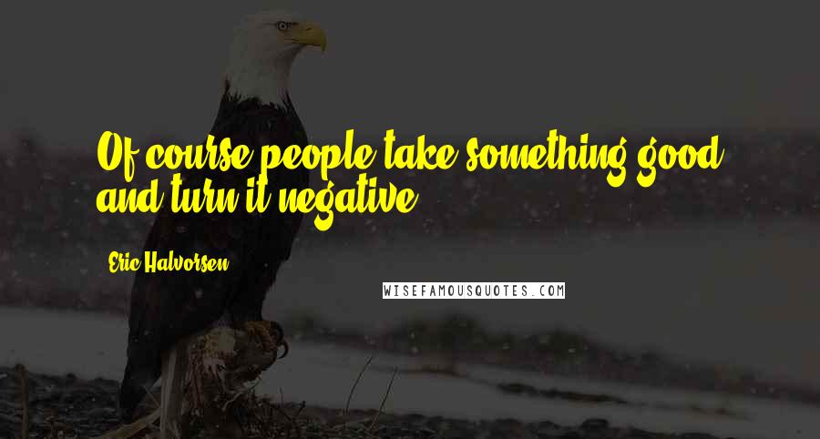 Eric Halvorsen Quotes: Of course people take something good and turn it negative.
