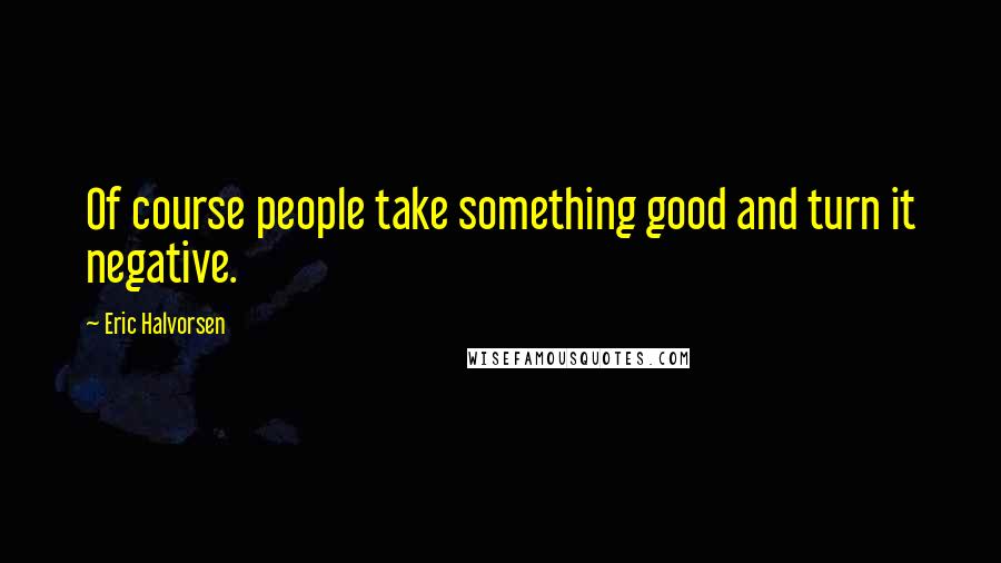 Eric Halvorsen Quotes: Of course people take something good and turn it negative.