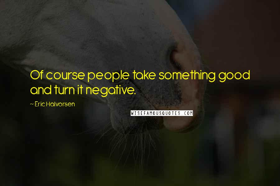 Eric Halvorsen Quotes: Of course people take something good and turn it negative.