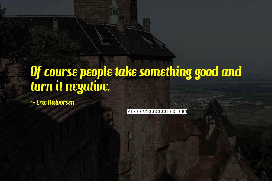 Eric Halvorsen Quotes: Of course people take something good and turn it negative.
