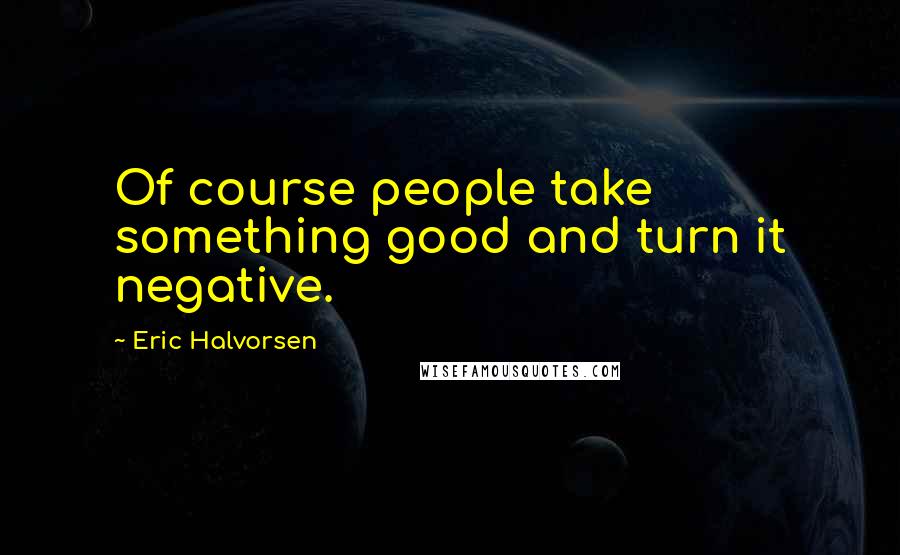 Eric Halvorsen Quotes: Of course people take something good and turn it negative.
