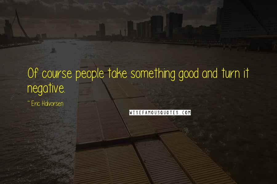 Eric Halvorsen Quotes: Of course people take something good and turn it negative.