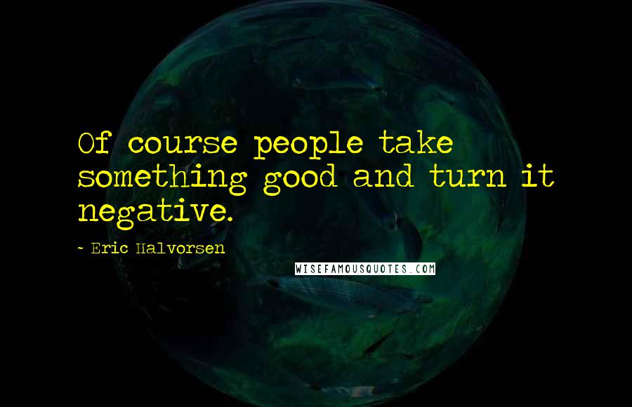 Eric Halvorsen Quotes: Of course people take something good and turn it negative.