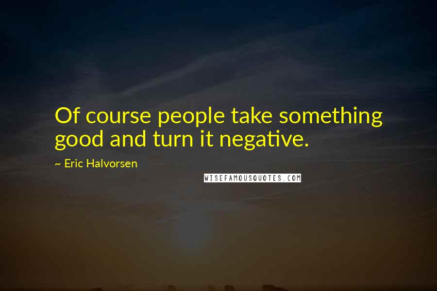 Eric Halvorsen Quotes: Of course people take something good and turn it negative.