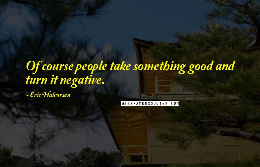 Eric Halvorsen Quotes: Of course people take something good and turn it negative.