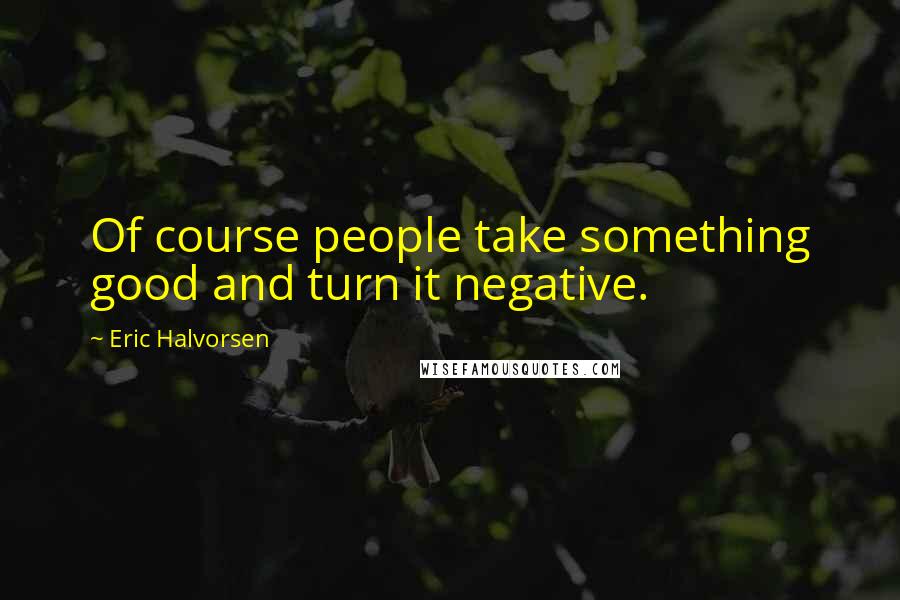 Eric Halvorsen Quotes: Of course people take something good and turn it negative.