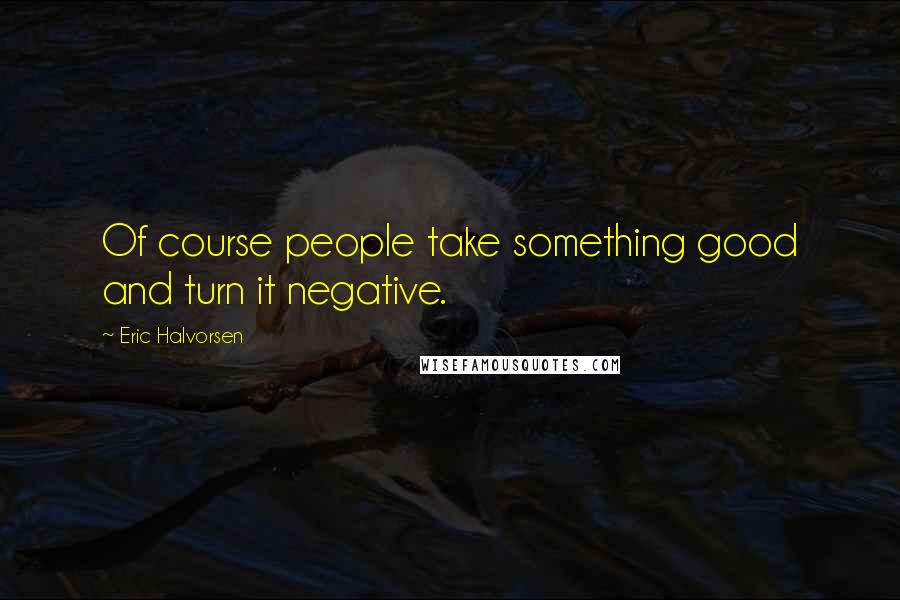 Eric Halvorsen Quotes: Of course people take something good and turn it negative.