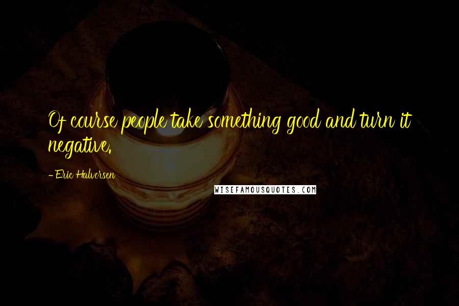 Eric Halvorsen Quotes: Of course people take something good and turn it negative.