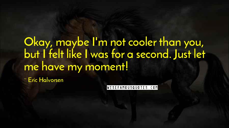 Eric Halvorsen Quotes: Okay, maybe I'm not cooler than you, but I felt like I was for a second. Just let me have my moment!