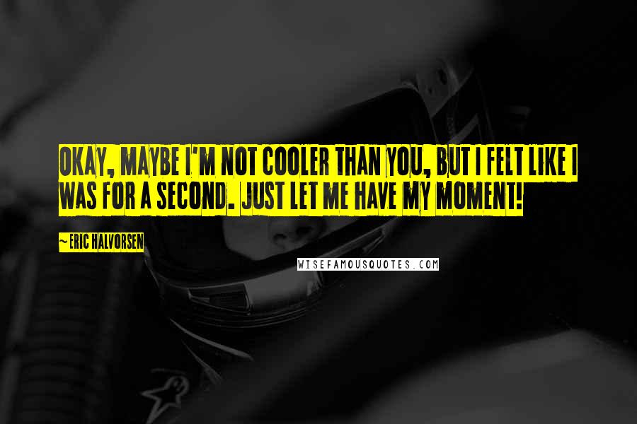 Eric Halvorsen Quotes: Okay, maybe I'm not cooler than you, but I felt like I was for a second. Just let me have my moment!