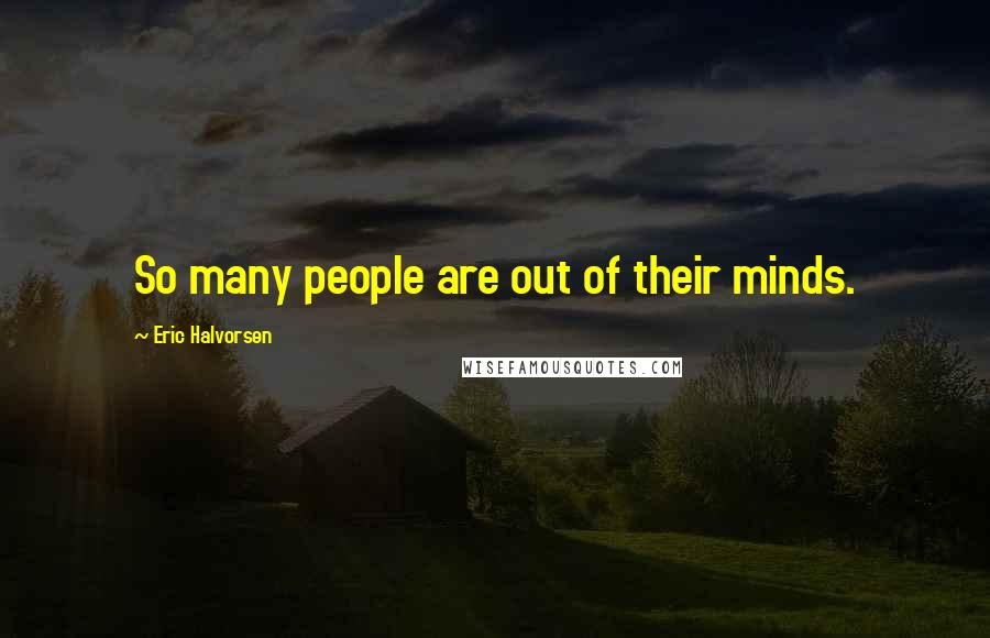 Eric Halvorsen Quotes: So many people are out of their minds.