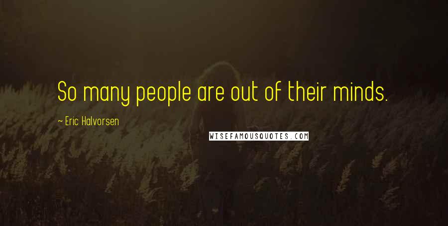 Eric Halvorsen Quotes: So many people are out of their minds.