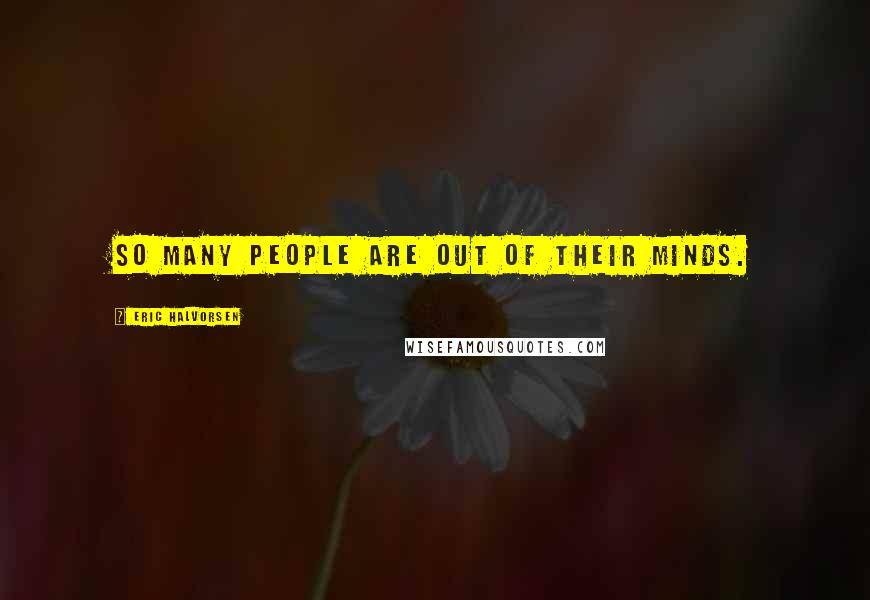 Eric Halvorsen Quotes: So many people are out of their minds.
