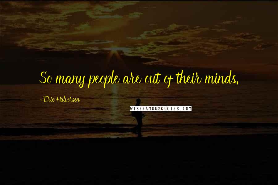 Eric Halvorsen Quotes: So many people are out of their minds.
