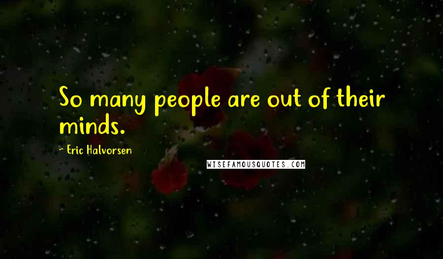 Eric Halvorsen Quotes: So many people are out of their minds.
