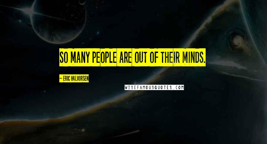 Eric Halvorsen Quotes: So many people are out of their minds.