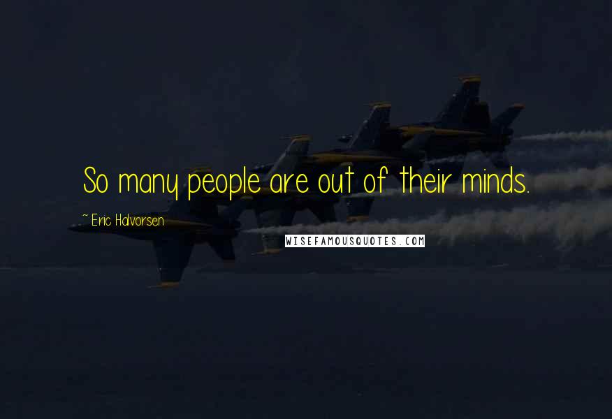 Eric Halvorsen Quotes: So many people are out of their minds.