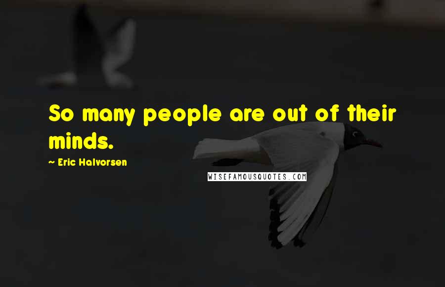 Eric Halvorsen Quotes: So many people are out of their minds.