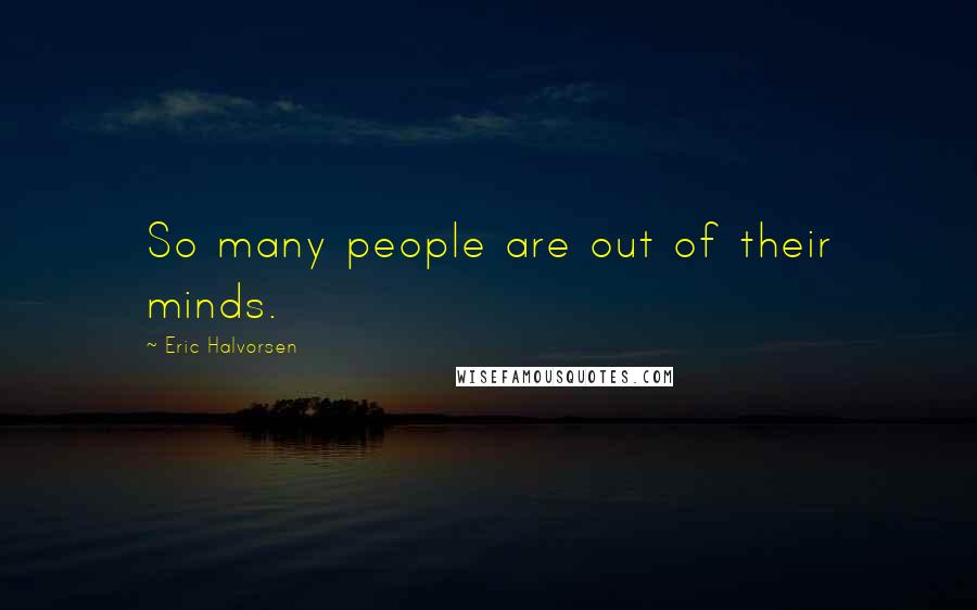 Eric Halvorsen Quotes: So many people are out of their minds.