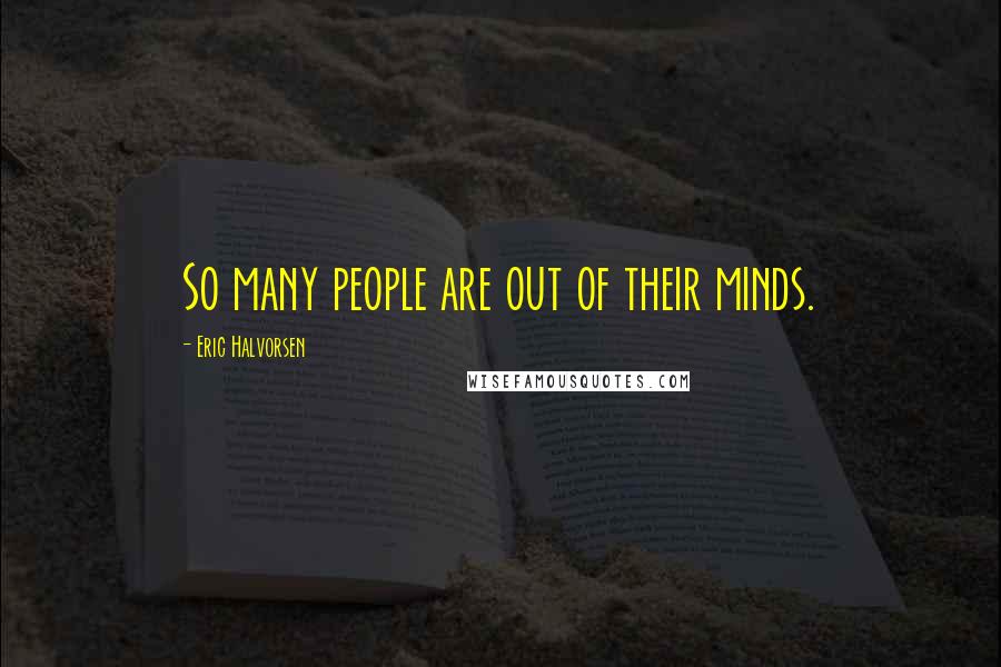 Eric Halvorsen Quotes: So many people are out of their minds.
