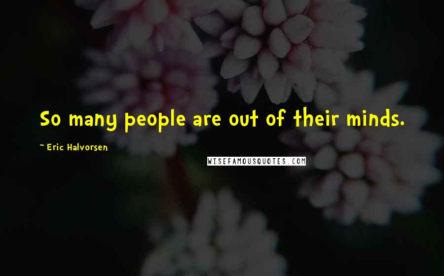 Eric Halvorsen Quotes: So many people are out of their minds.