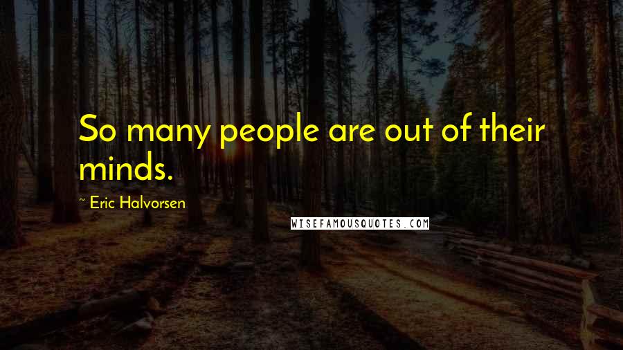 Eric Halvorsen Quotes: So many people are out of their minds.