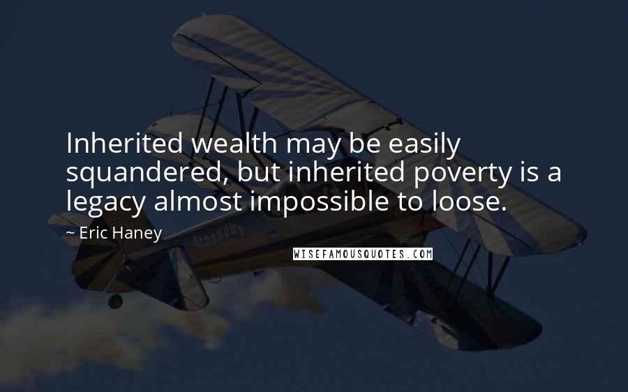 Eric Haney Quotes: Inherited wealth may be easily squandered, but inherited poverty is a legacy almost impossible to loose.