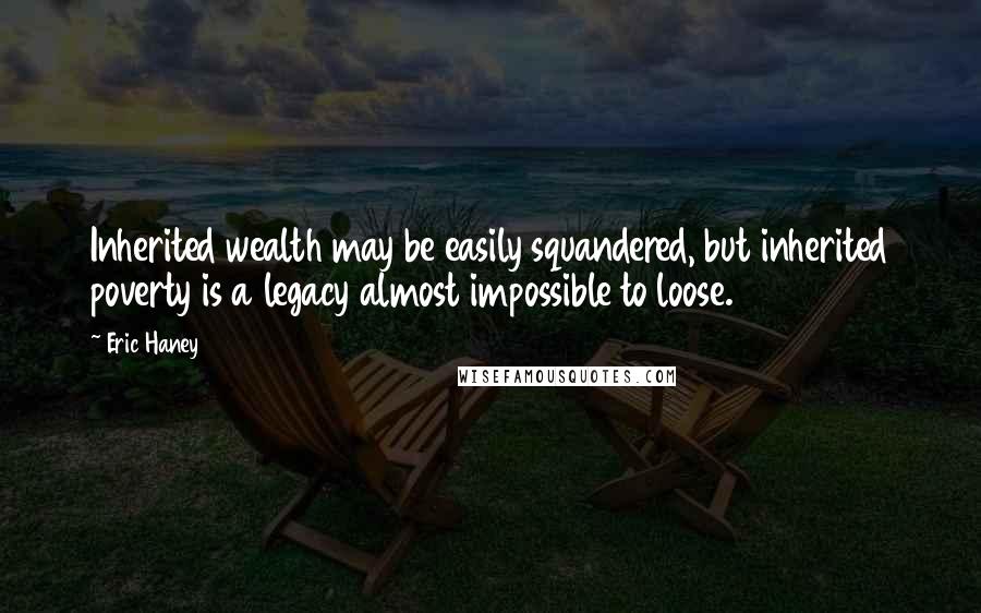 Eric Haney Quotes: Inherited wealth may be easily squandered, but inherited poverty is a legacy almost impossible to loose.