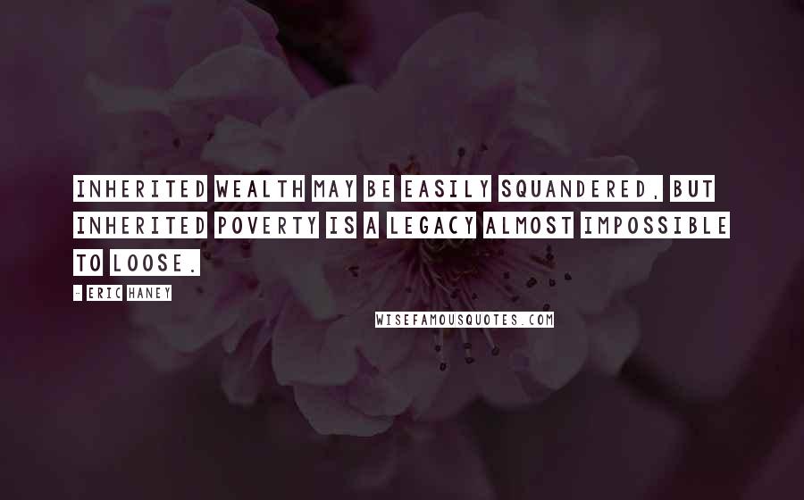 Eric Haney Quotes: Inherited wealth may be easily squandered, but inherited poverty is a legacy almost impossible to loose.