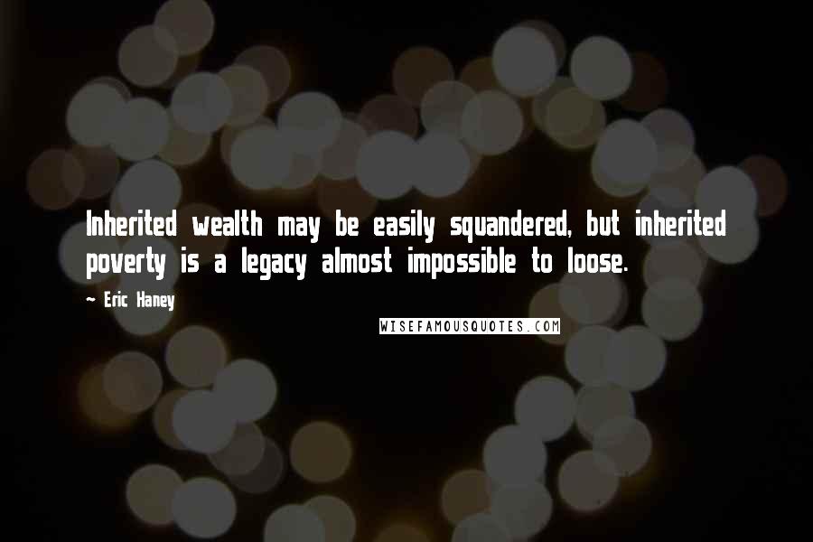 Eric Haney Quotes: Inherited wealth may be easily squandered, but inherited poverty is a legacy almost impossible to loose.