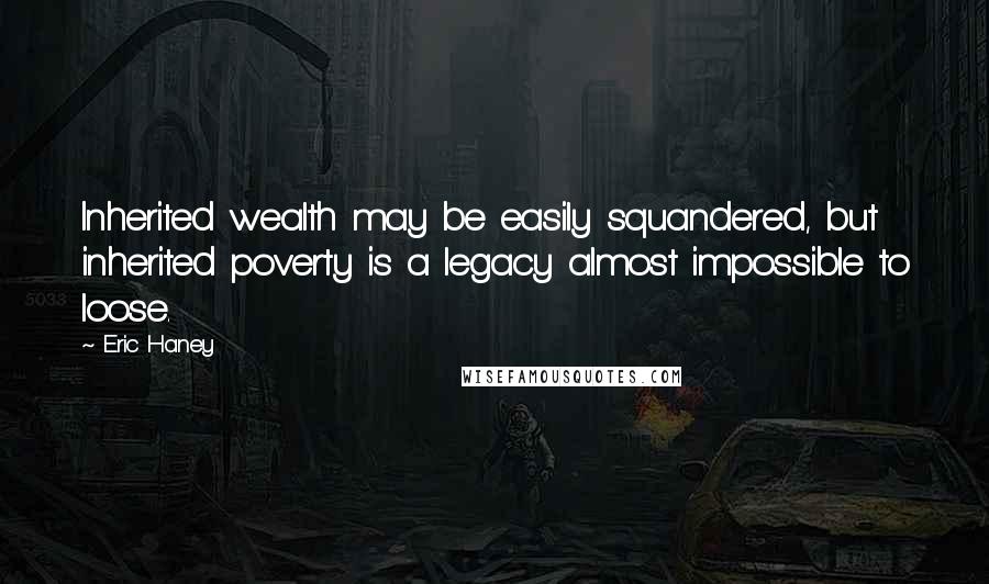 Eric Haney Quotes: Inherited wealth may be easily squandered, but inherited poverty is a legacy almost impossible to loose.