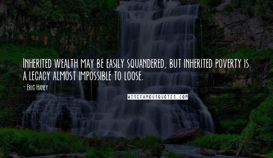 Eric Haney Quotes: Inherited wealth may be easily squandered, but inherited poverty is a legacy almost impossible to loose.