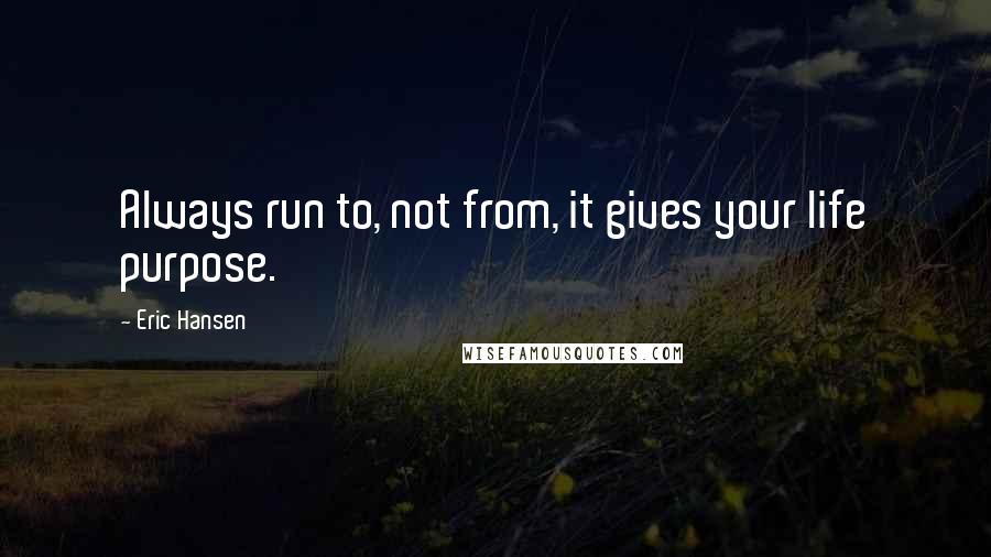 Eric Hansen Quotes: Always run to, not from, it gives your life purpose.