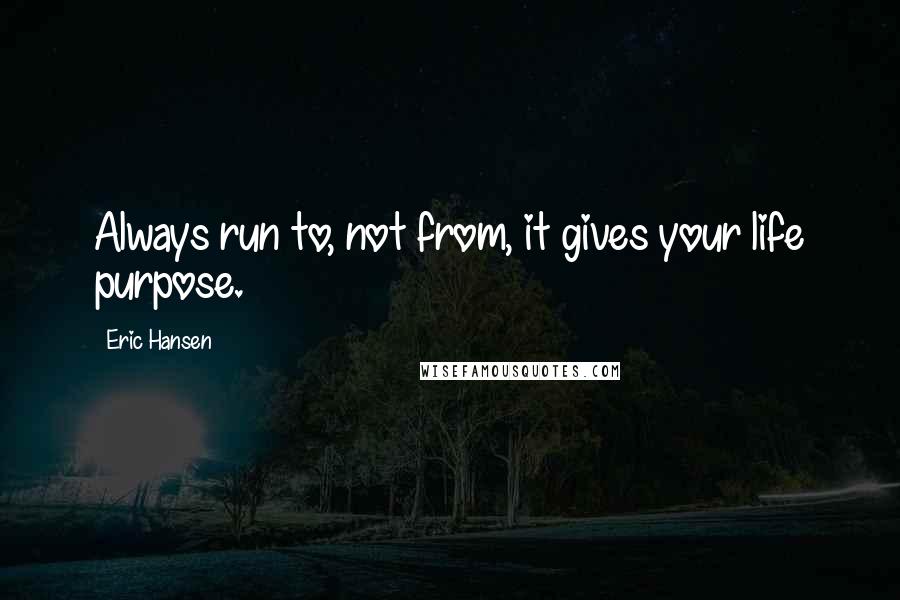 Eric Hansen Quotes: Always run to, not from, it gives your life purpose.