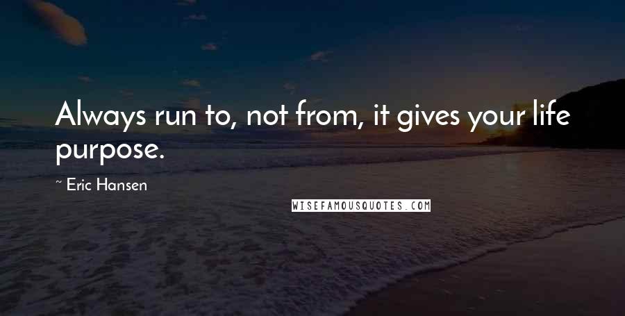 Eric Hansen Quotes: Always run to, not from, it gives your life purpose.