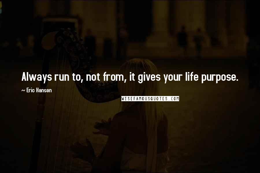 Eric Hansen Quotes: Always run to, not from, it gives your life purpose.
