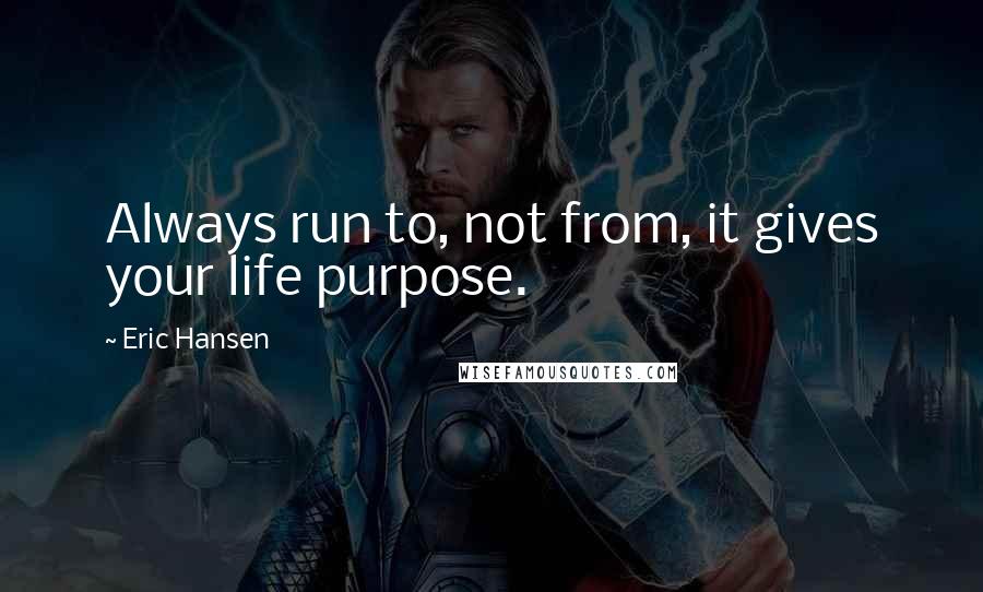 Eric Hansen Quotes: Always run to, not from, it gives your life purpose.