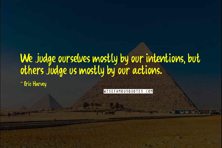 Eric Harvey Quotes: We judge ourselves mostly by our intentions, but others judge us mostly by our actions.