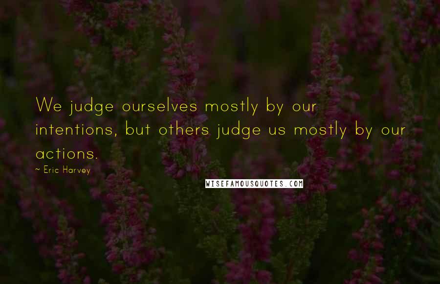 Eric Harvey Quotes: We judge ourselves mostly by our intentions, but others judge us mostly by our actions.