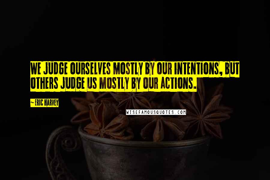 Eric Harvey Quotes: We judge ourselves mostly by our intentions, but others judge us mostly by our actions.