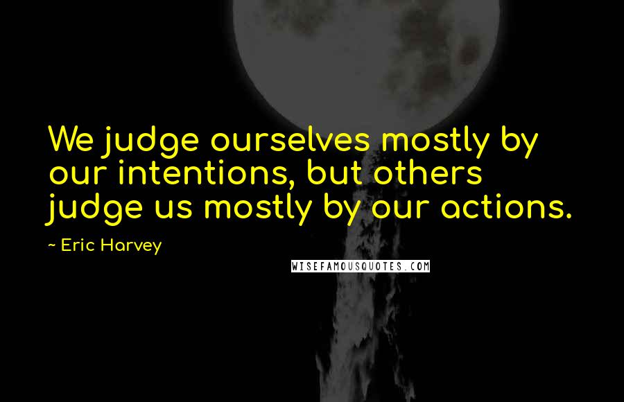 Eric Harvey Quotes: We judge ourselves mostly by our intentions, but others judge us mostly by our actions.