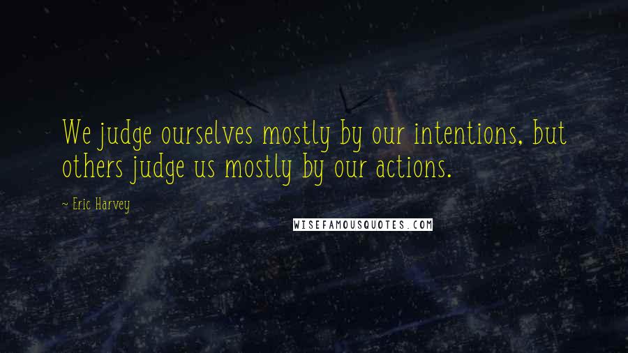 Eric Harvey Quotes: We judge ourselves mostly by our intentions, but others judge us mostly by our actions.